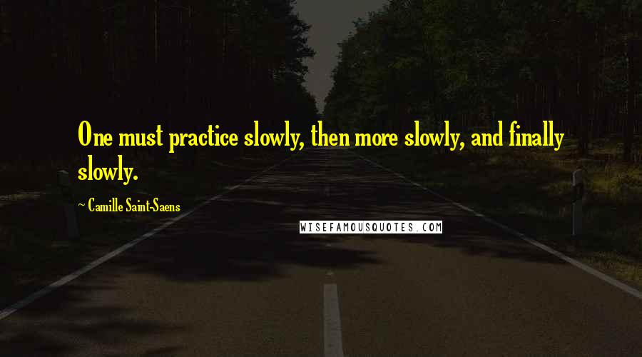 Camille Saint-Saens Quotes: One must practice slowly, then more slowly, and finally slowly.