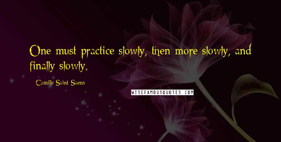 Camille Saint-Saens Quotes: One must practice slowly, then more slowly, and finally slowly.