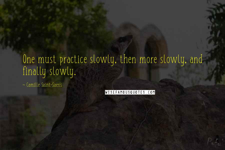 Camille Saint-Saens Quotes: One must practice slowly, then more slowly, and finally slowly.