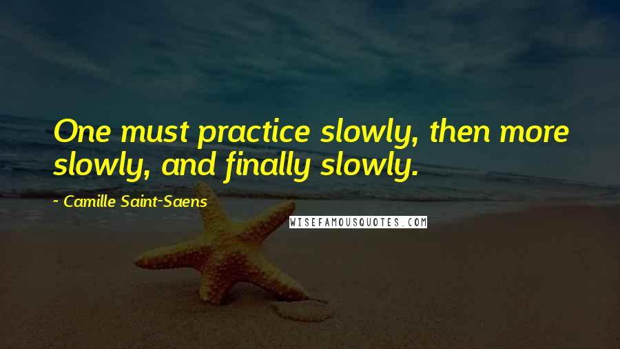 Camille Saint-Saens Quotes: One must practice slowly, then more slowly, and finally slowly.