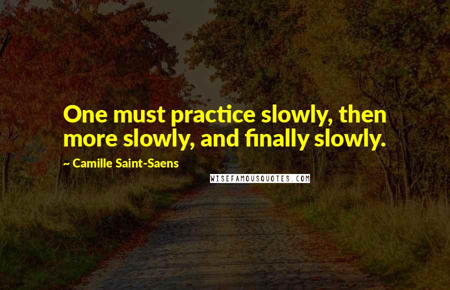 Camille Saint-Saens Quotes: One must practice slowly, then more slowly, and finally slowly.