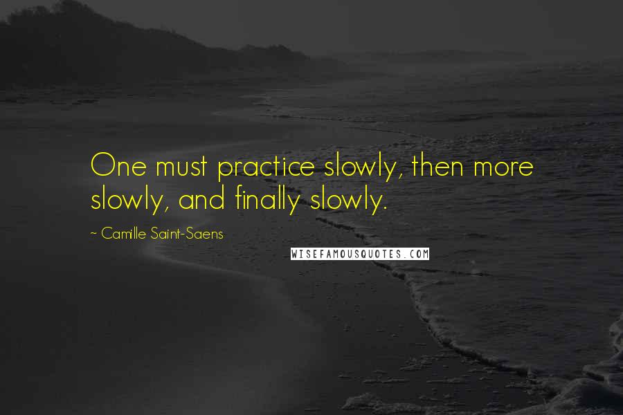 Camille Saint-Saens Quotes: One must practice slowly, then more slowly, and finally slowly.