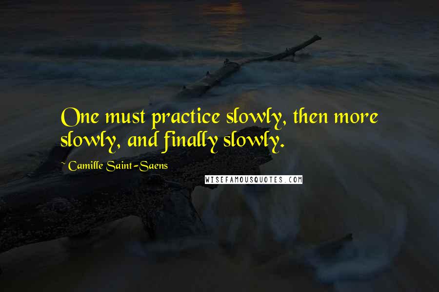 Camille Saint-Saens Quotes: One must practice slowly, then more slowly, and finally slowly.