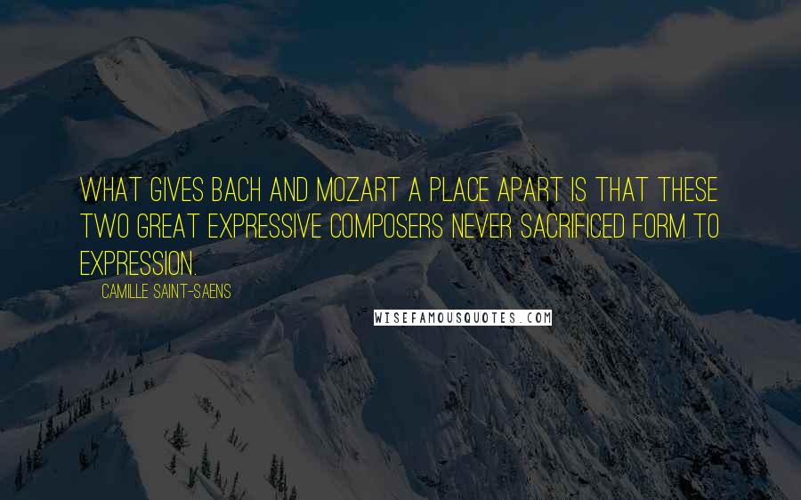 Camille Saint-Saens Quotes: What gives Bach and Mozart a place apart is that these two great expressive composers never sacrificed form to expression.