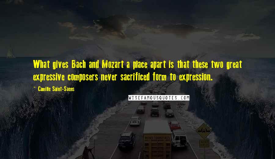 Camille Saint-Saens Quotes: What gives Bach and Mozart a place apart is that these two great expressive composers never sacrificed form to expression.