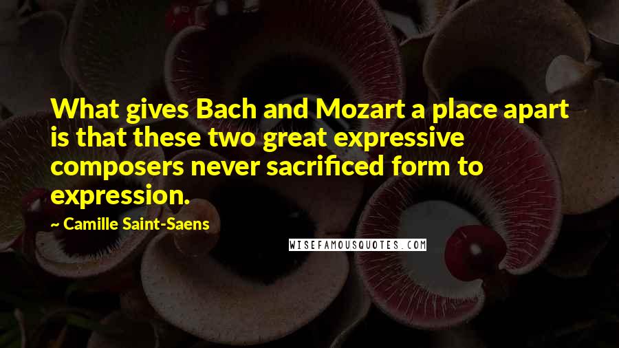 Camille Saint-Saens Quotes: What gives Bach and Mozart a place apart is that these two great expressive composers never sacrificed form to expression.