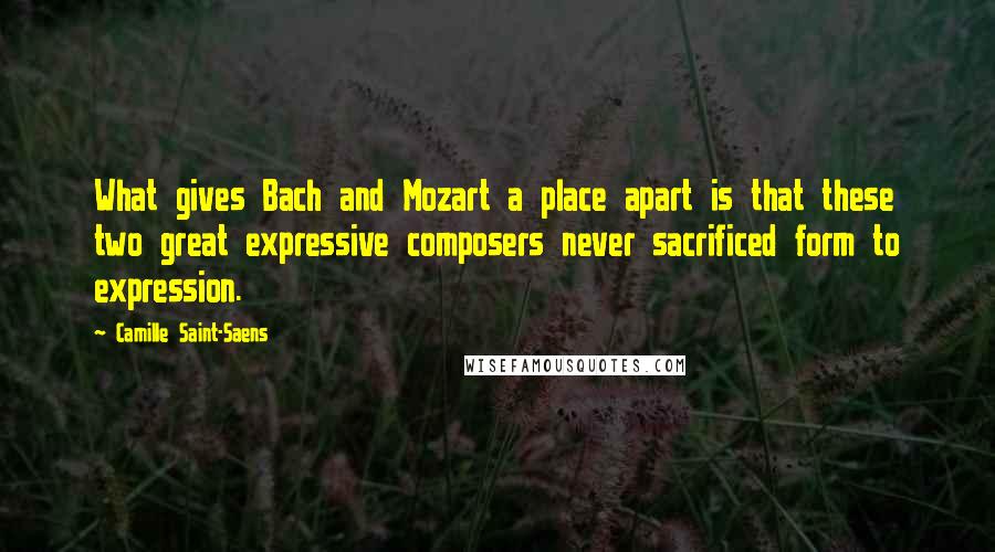 Camille Saint-Saens Quotes: What gives Bach and Mozart a place apart is that these two great expressive composers never sacrificed form to expression.