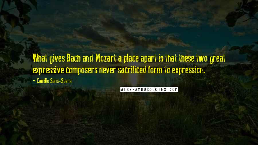 Camille Saint-Saens Quotes: What gives Bach and Mozart a place apart is that these two great expressive composers never sacrificed form to expression.