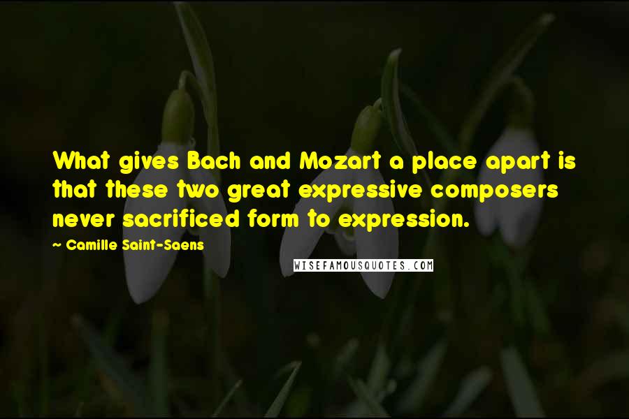 Camille Saint-Saens Quotes: What gives Bach and Mozart a place apart is that these two great expressive composers never sacrificed form to expression.