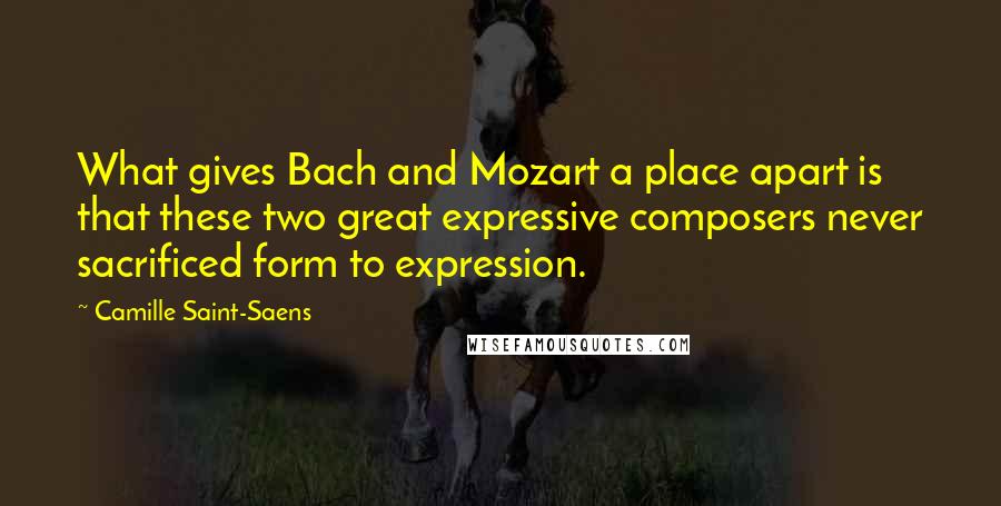 Camille Saint-Saens Quotes: What gives Bach and Mozart a place apart is that these two great expressive composers never sacrificed form to expression.