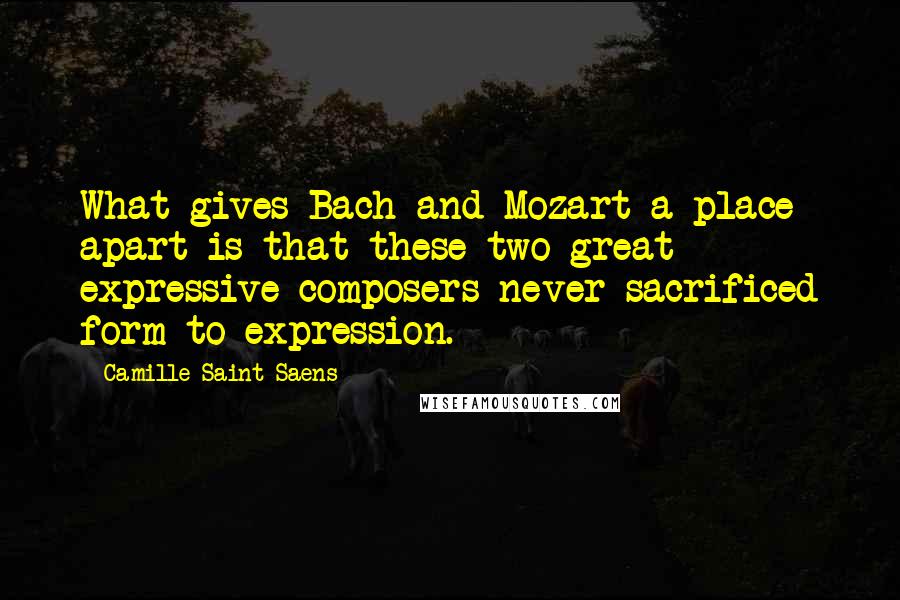 Camille Saint-Saens Quotes: What gives Bach and Mozart a place apart is that these two great expressive composers never sacrificed form to expression.