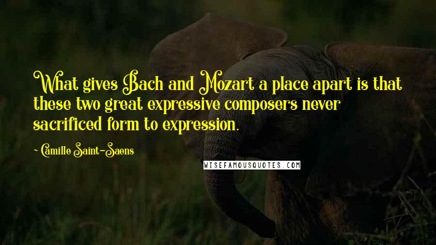 Camille Saint-Saens Quotes: What gives Bach and Mozart a place apart is that these two great expressive composers never sacrificed form to expression.