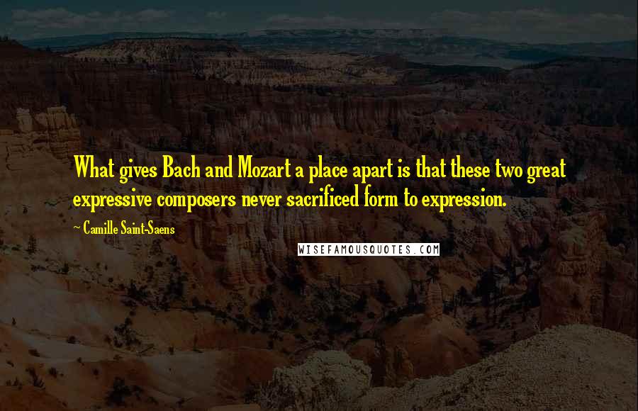 Camille Saint-Saens Quotes: What gives Bach and Mozart a place apart is that these two great expressive composers never sacrificed form to expression.