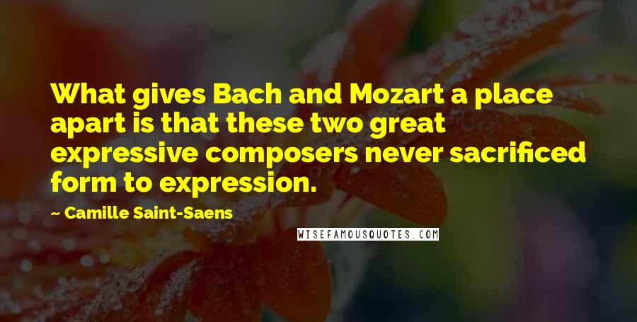 Camille Saint-Saens Quotes: What gives Bach and Mozart a place apart is that these two great expressive composers never sacrificed form to expression.