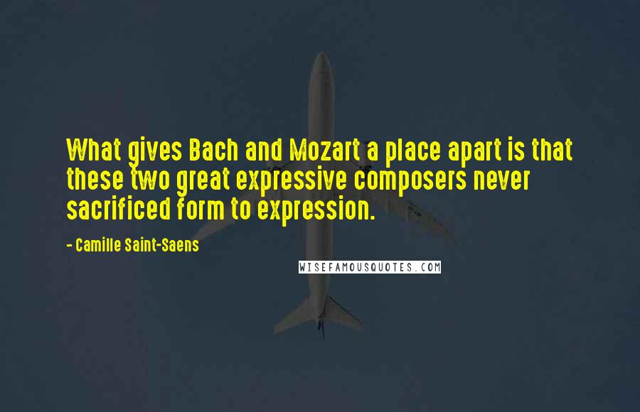 Camille Saint-Saens Quotes: What gives Bach and Mozart a place apart is that these two great expressive composers never sacrificed form to expression.