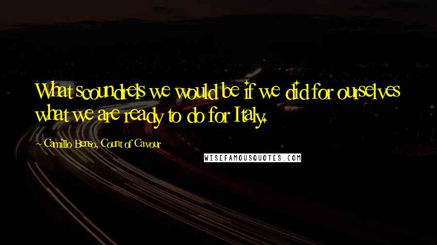 Camillo Benso, Count Of Cavour Quotes: What scoundrels we would be if we did for ourselves what we are ready to do for Italy.