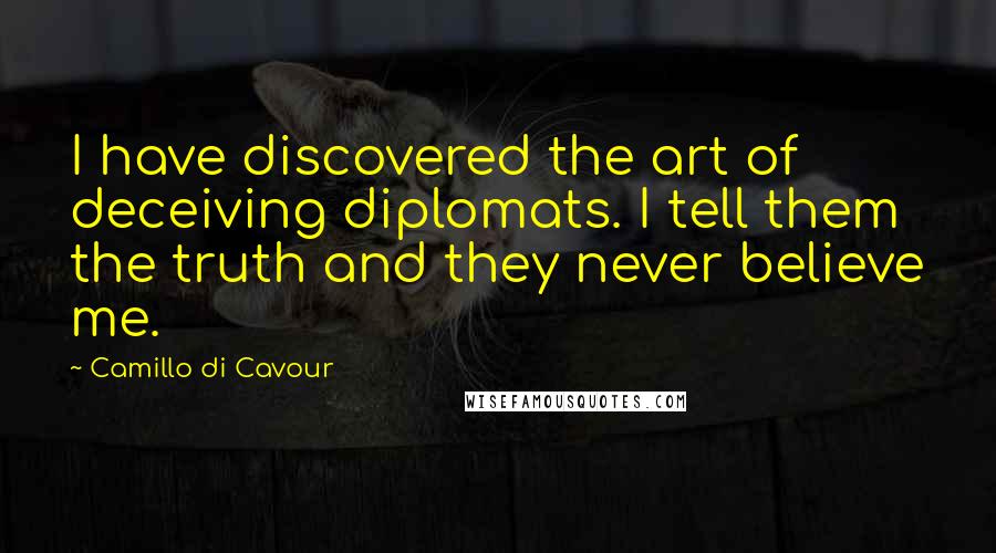 Camillo Di Cavour Quotes: I have discovered the art of deceiving diplomats. I tell them the truth and they never believe me.