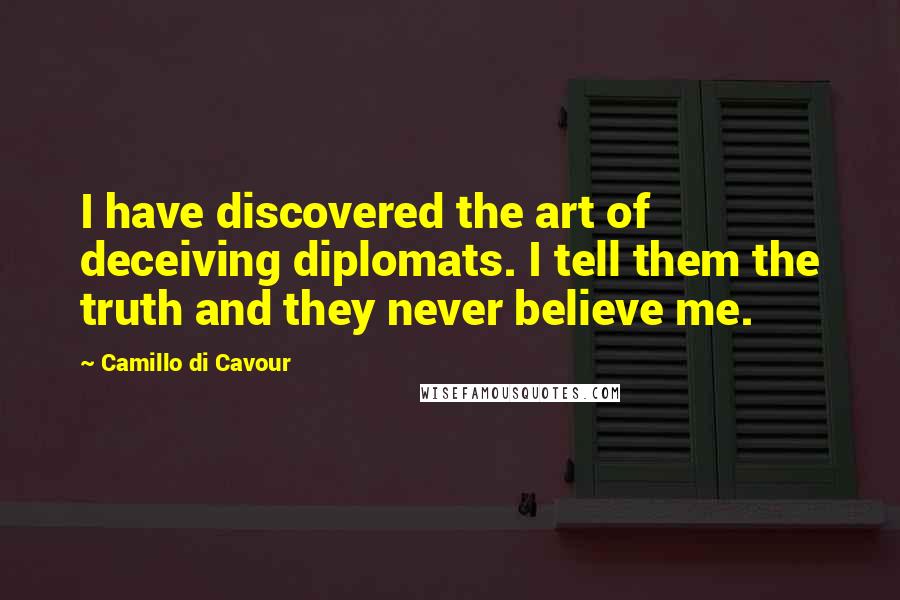 Camillo Di Cavour Quotes: I have discovered the art of deceiving diplomats. I tell them the truth and they never believe me.