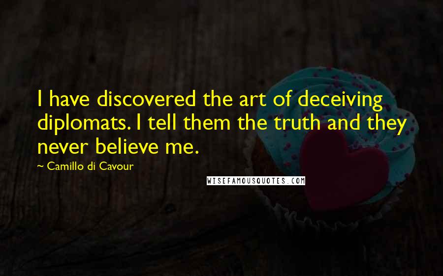 Camillo Di Cavour Quotes: I have discovered the art of deceiving diplomats. I tell them the truth and they never believe me.