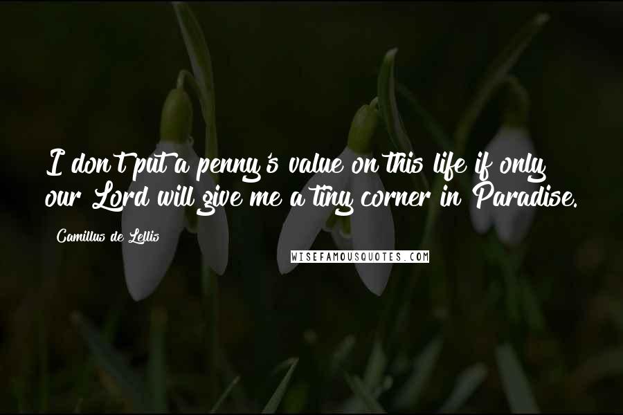 Camillus De Lellis Quotes: I don't put a penny's value on this life if only our Lord will give me a tiny corner in Paradise.