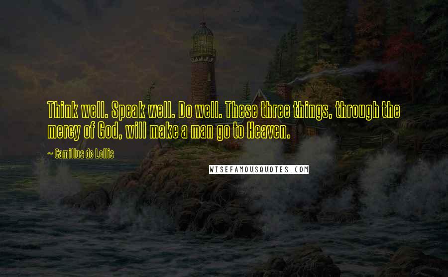 Camillus De Lellis Quotes: Think well. Speak well. Do well. These three things, through the mercy of God, will make a man go to Heaven.
