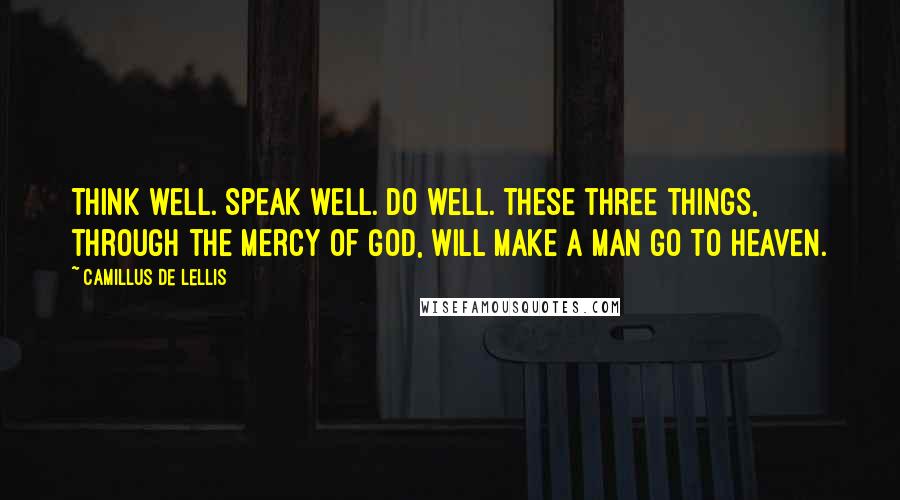 Camillus De Lellis Quotes: Think well. Speak well. Do well. These three things, through the mercy of God, will make a man go to Heaven.