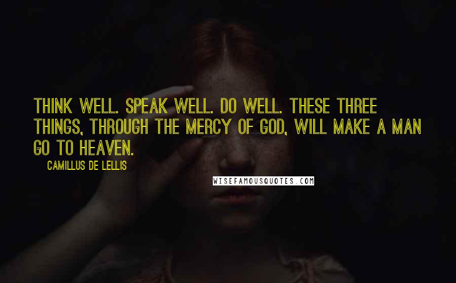 Camillus De Lellis Quotes: Think well. Speak well. Do well. These three things, through the mercy of God, will make a man go to Heaven.