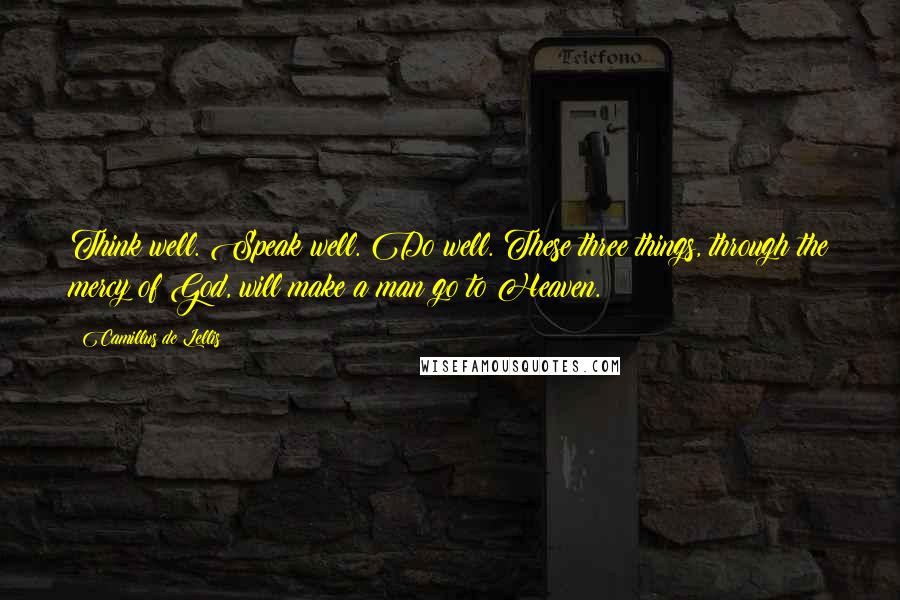 Camillus De Lellis Quotes: Think well. Speak well. Do well. These three things, through the mercy of God, will make a man go to Heaven.