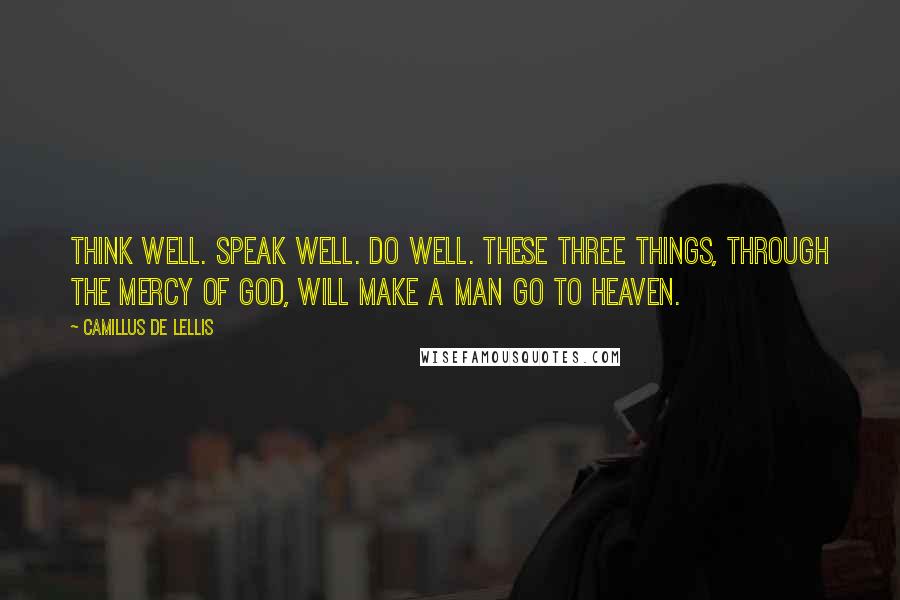 Camillus De Lellis Quotes: Think well. Speak well. Do well. These three things, through the mercy of God, will make a man go to Heaven.