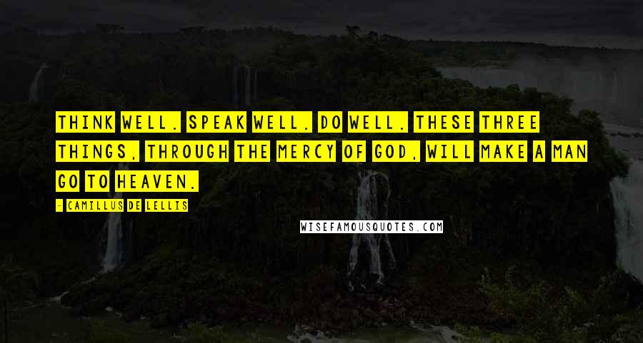 Camillus De Lellis Quotes: Think well. Speak well. Do well. These three things, through the mercy of God, will make a man go to Heaven.