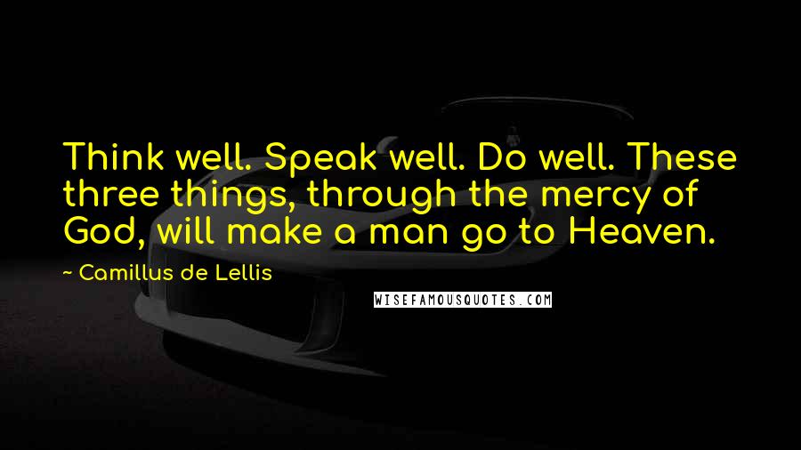 Camillus De Lellis Quotes: Think well. Speak well. Do well. These three things, through the mercy of God, will make a man go to Heaven.