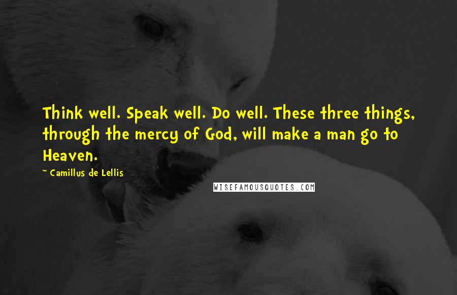 Camillus De Lellis Quotes: Think well. Speak well. Do well. These three things, through the mercy of God, will make a man go to Heaven.