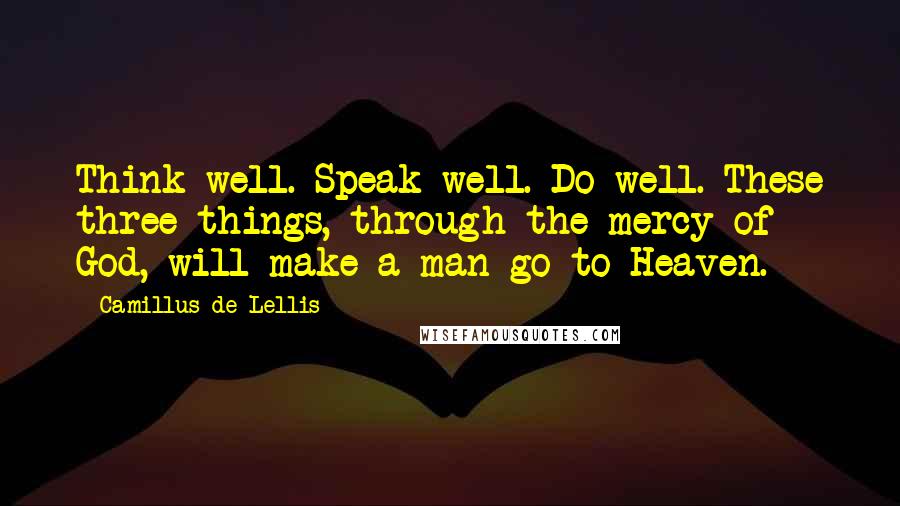 Camillus De Lellis Quotes: Think well. Speak well. Do well. These three things, through the mercy of God, will make a man go to Heaven.