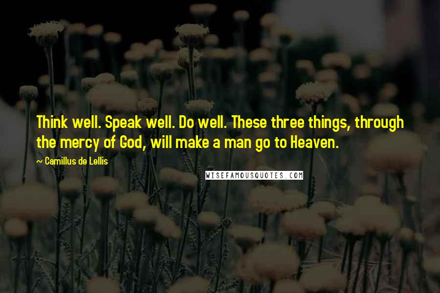 Camillus De Lellis Quotes: Think well. Speak well. Do well. These three things, through the mercy of God, will make a man go to Heaven.