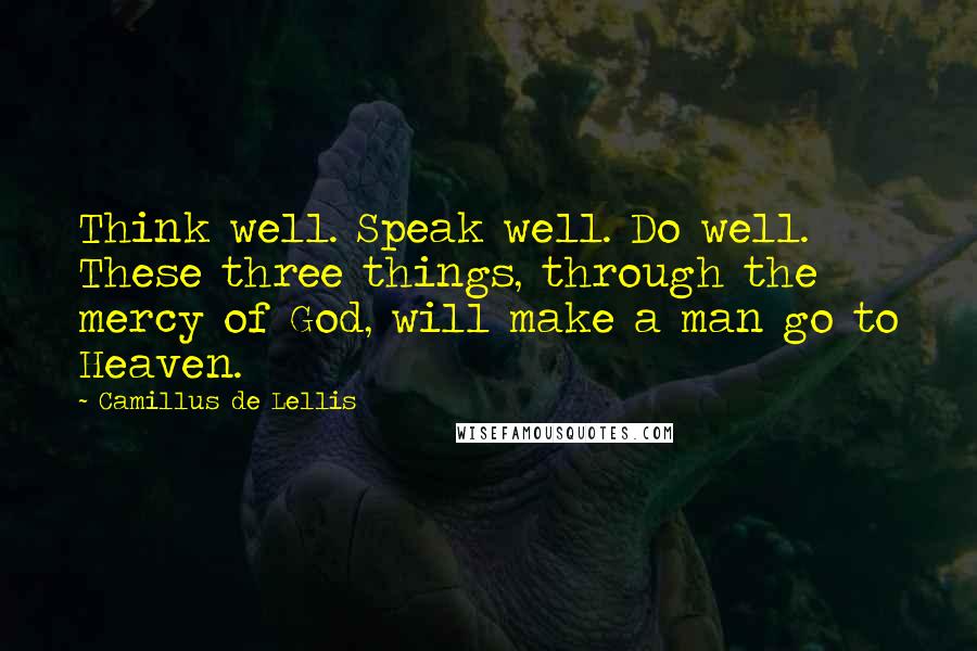 Camillus De Lellis Quotes: Think well. Speak well. Do well. These three things, through the mercy of God, will make a man go to Heaven.