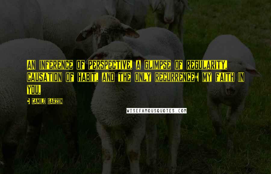 Camilo Garzon Quotes: An inference of perspective, a glimpse of regularity, causation of habit, and the only recurrence: my faith in you.