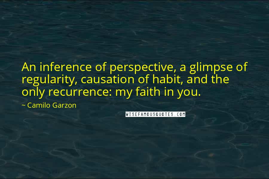 Camilo Garzon Quotes: An inference of perspective, a glimpse of regularity, causation of habit, and the only recurrence: my faith in you.