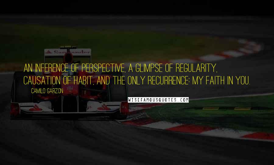 Camilo Garzon Quotes: An inference of perspective, a glimpse of regularity, causation of habit, and the only recurrence: my faith in you.