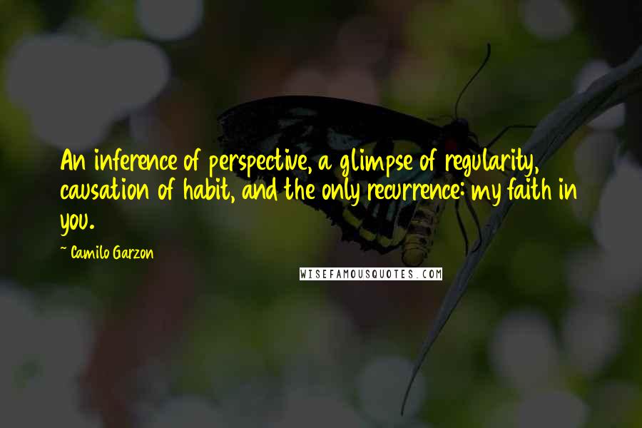 Camilo Garzon Quotes: An inference of perspective, a glimpse of regularity, causation of habit, and the only recurrence: my faith in you.