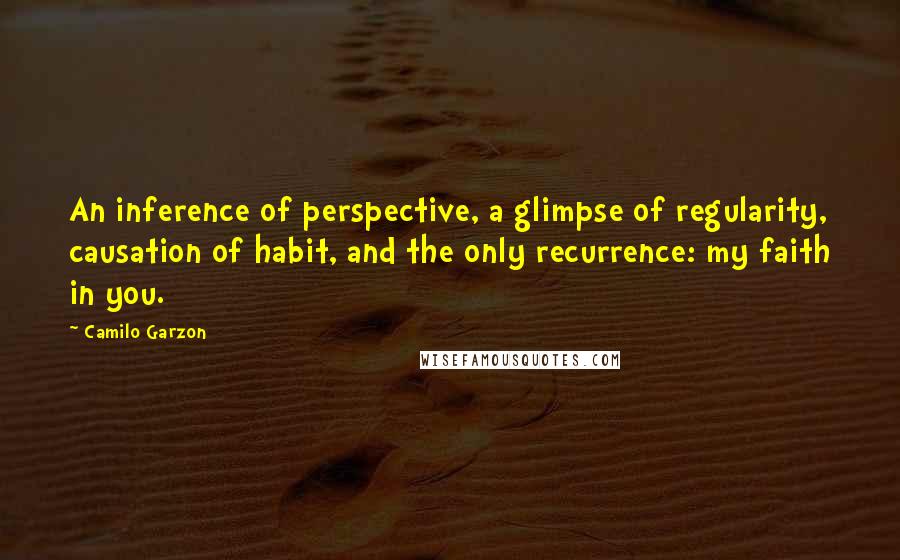Camilo Garzon Quotes: An inference of perspective, a glimpse of regularity, causation of habit, and the only recurrence: my faith in you.