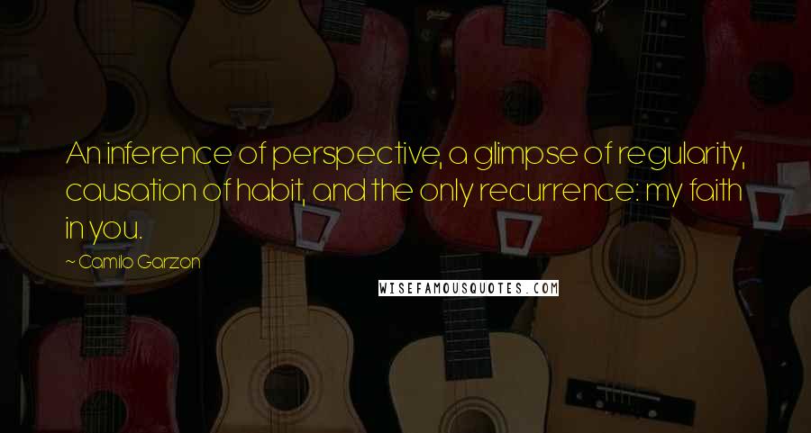 Camilo Garzon Quotes: An inference of perspective, a glimpse of regularity, causation of habit, and the only recurrence: my faith in you.