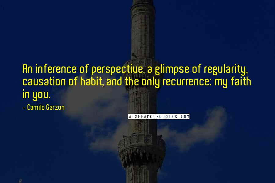 Camilo Garzon Quotes: An inference of perspective, a glimpse of regularity, causation of habit, and the only recurrence: my faith in you.