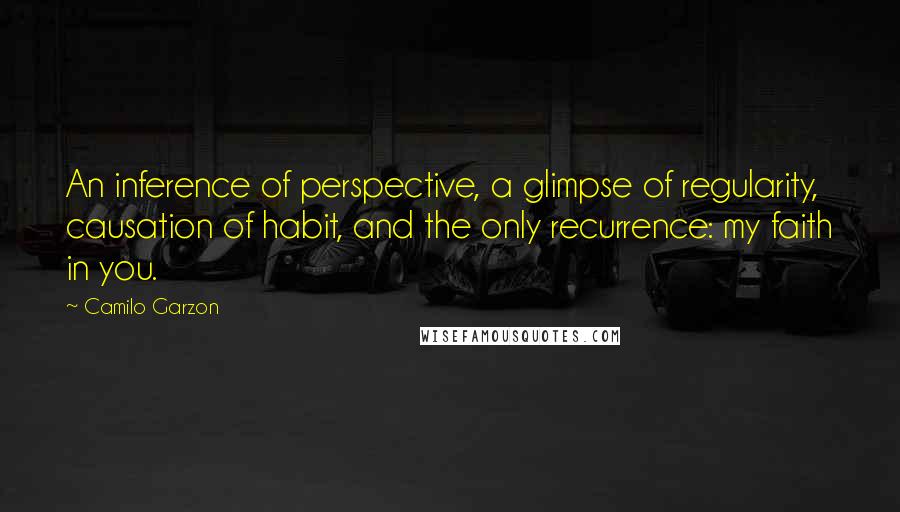 Camilo Garzon Quotes: An inference of perspective, a glimpse of regularity, causation of habit, and the only recurrence: my faith in you.