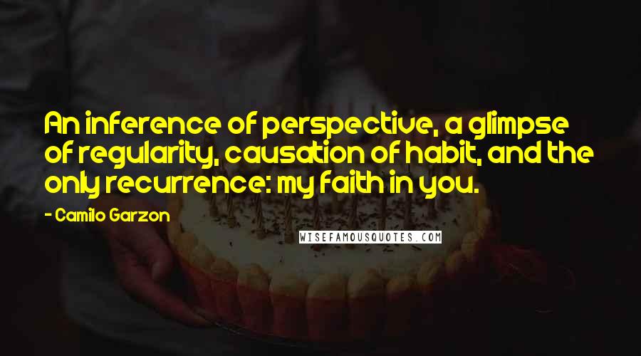 Camilo Garzon Quotes: An inference of perspective, a glimpse of regularity, causation of habit, and the only recurrence: my faith in you.