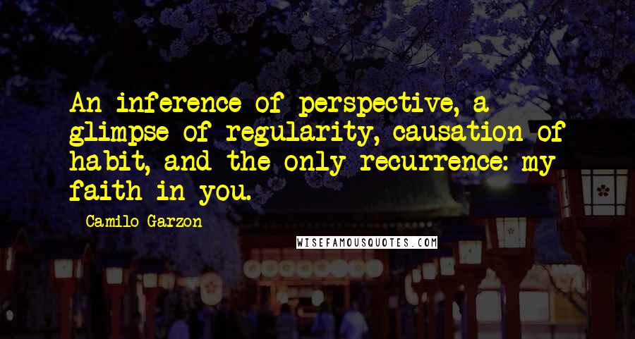 Camilo Garzon Quotes: An inference of perspective, a glimpse of regularity, causation of habit, and the only recurrence: my faith in you.