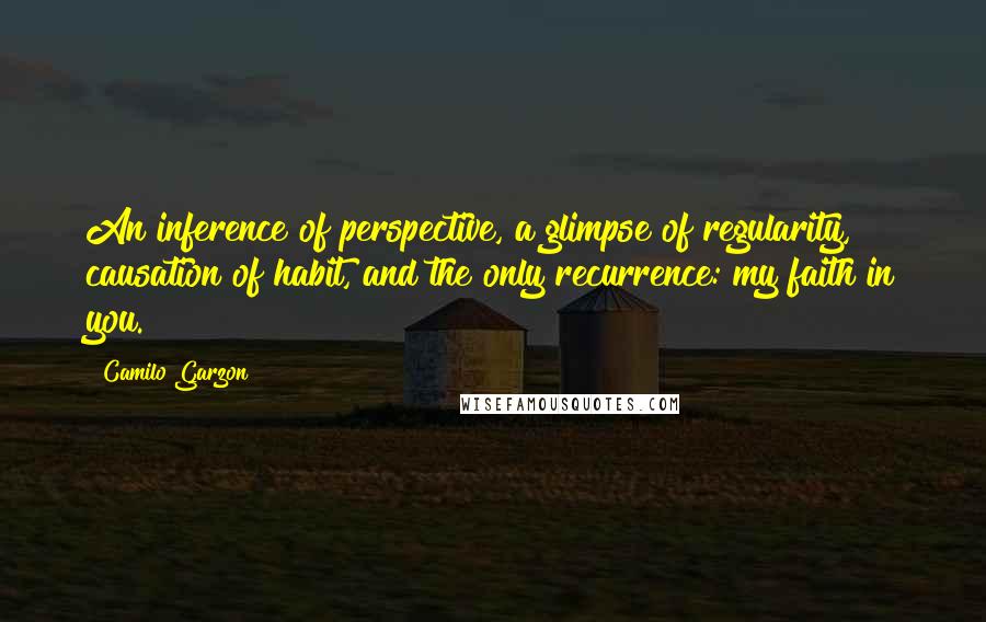 Camilo Garzon Quotes: An inference of perspective, a glimpse of regularity, causation of habit, and the only recurrence: my faith in you.