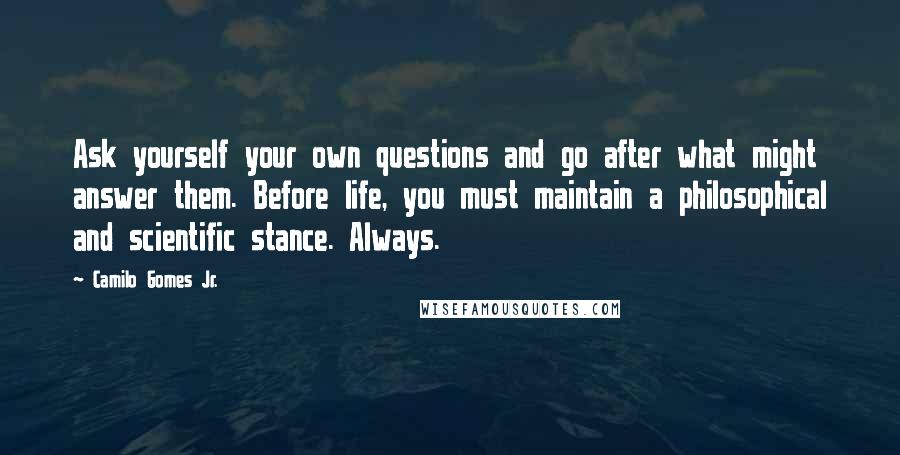 Camilo Gomes Jr. Quotes: Ask yourself your own questions and go after what might answer them. Before life, you must maintain a philosophical and scientific stance. Always.