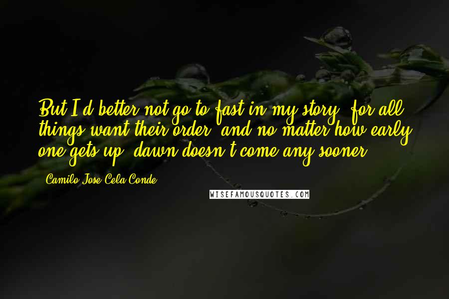 Camilo Jose Cela Conde Quotes: But I'd better not go to fast in my story, for all things want their order, and no matter how early one gets up, dawn doesn't come any sooner.