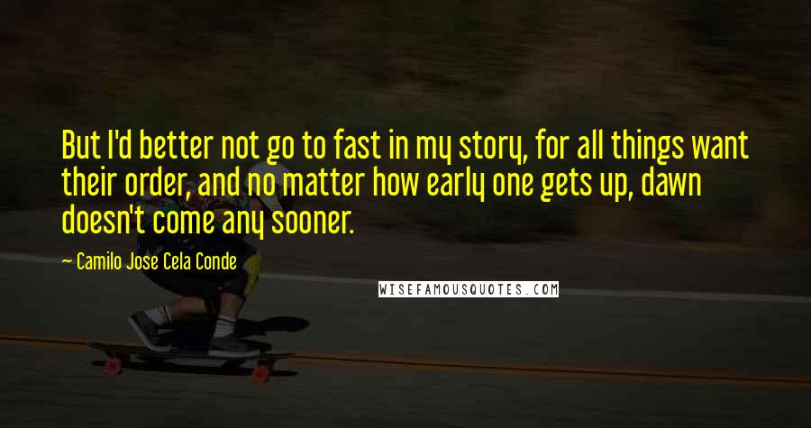 Camilo Jose Cela Conde Quotes: But I'd better not go to fast in my story, for all things want their order, and no matter how early one gets up, dawn doesn't come any sooner.