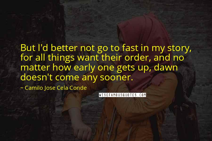 Camilo Jose Cela Conde Quotes: But I'd better not go to fast in my story, for all things want their order, and no matter how early one gets up, dawn doesn't come any sooner.